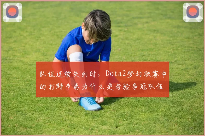 队伍连续失利时，Dota2梦幻联赛中的打野节奏为什么更考验争冠队伍